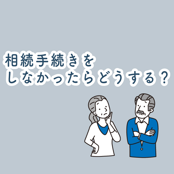 相続手続きをしなかったらどうなる？