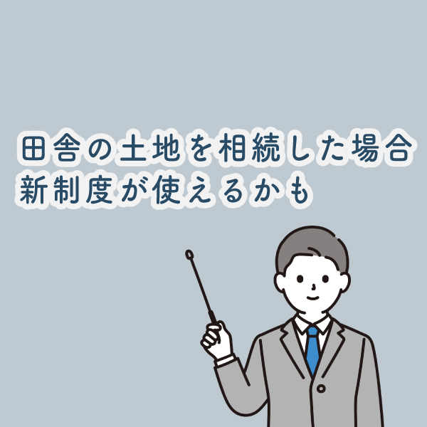 田舎の土地を相続した場合、新制度が使えるかも