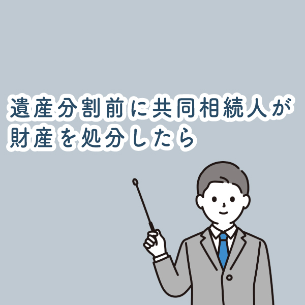 遺産分割前に共同相続人が財産を処分したら