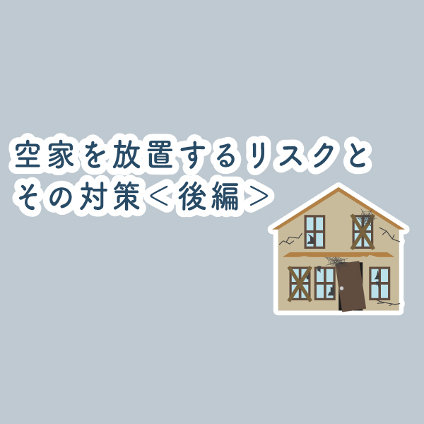 空家を放置するリスクとその対策＜後編＞