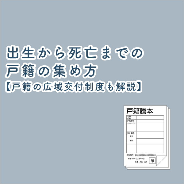 出生から死亡までの戸籍の集め方【戸籍の広域交付制度も解説】