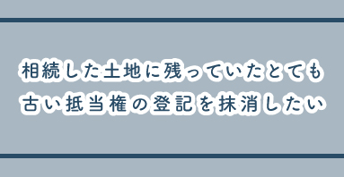 相続した土地に残っていた古い抵当権を抹消したい